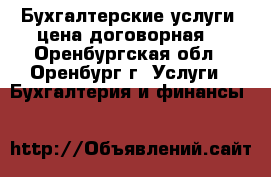   Бухгалтерские услуги (цена договорная) - Оренбургская обл., Оренбург г. Услуги » Бухгалтерия и финансы   